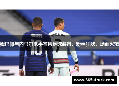 姆巴佩与内马尔携手签售足球装备，粉丝狂欢，场面火爆